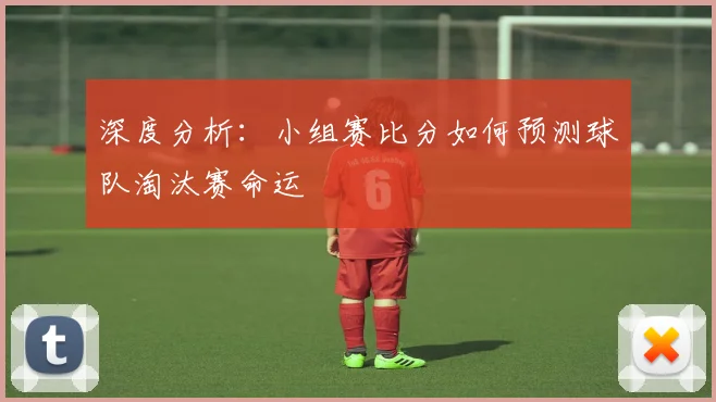 深度分析：小组赛比分如何预测球队淘汰赛命运