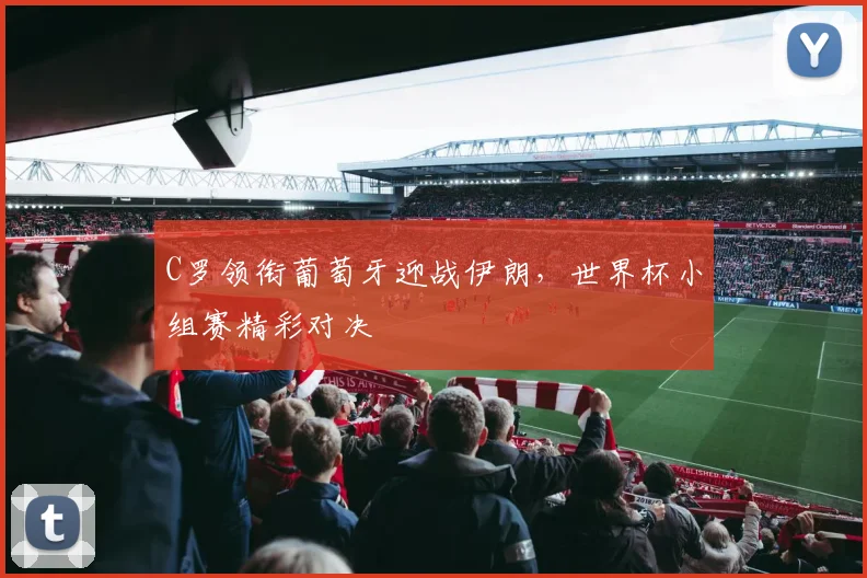 C罗领衔葡萄牙迎战伊朗，世界杯小组赛精彩对决