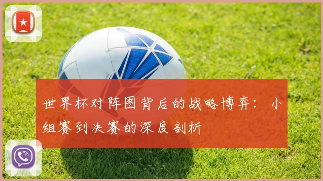 世界杯对阵图背后的战略博弈：小组赛到决赛的深度剖析
