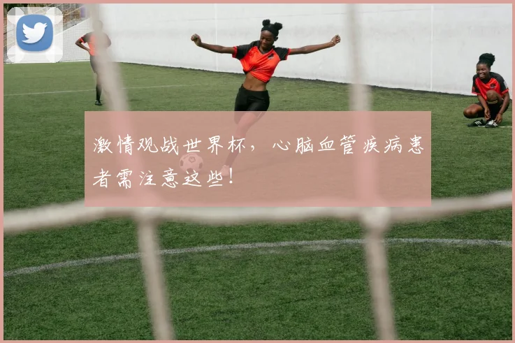 激情观战世界杯，心脑血管疾病患者需注意这些！