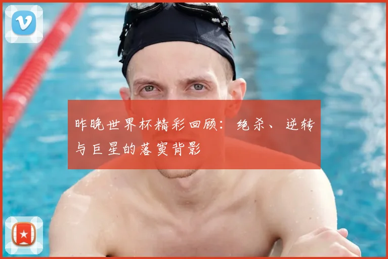 昨晚世界杯精彩回顾:绝杀、逆转与巨星的落寞背影