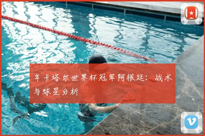 年卡塔尔世界杯冠军阿根廷：战术与球星分析