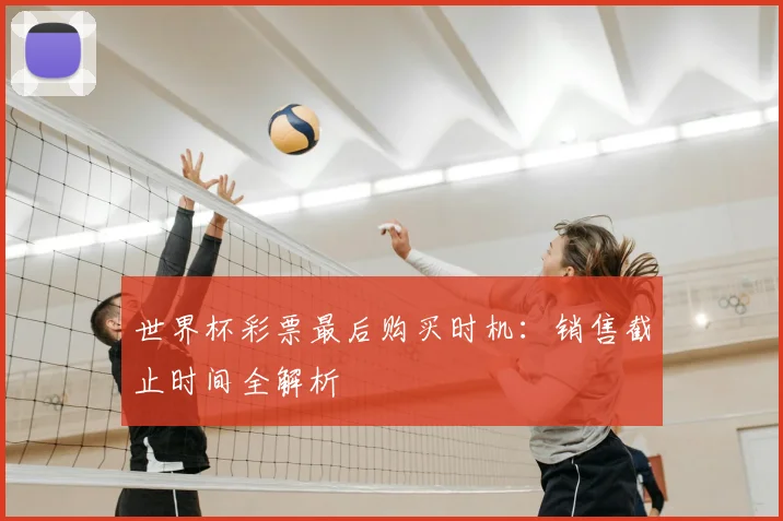世界杯彩票最后购买时机：销售截止时间全解析