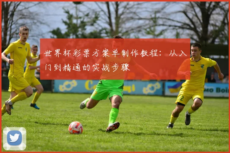 世界杯彩票方案单制作教程：从入门到精通的实战步骤