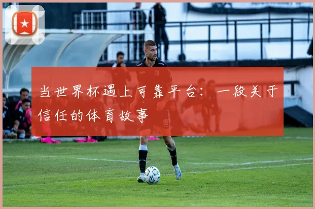 当世界杯遇上可靠平台：一段关于信任的体育故事