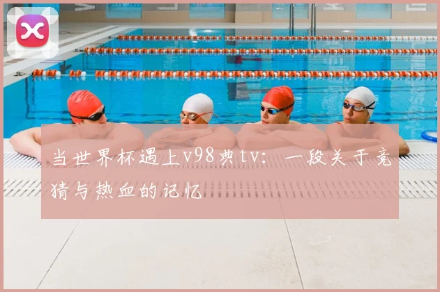 当世界杯遇上v98典tv：一段关于竞猜与热血的记忆