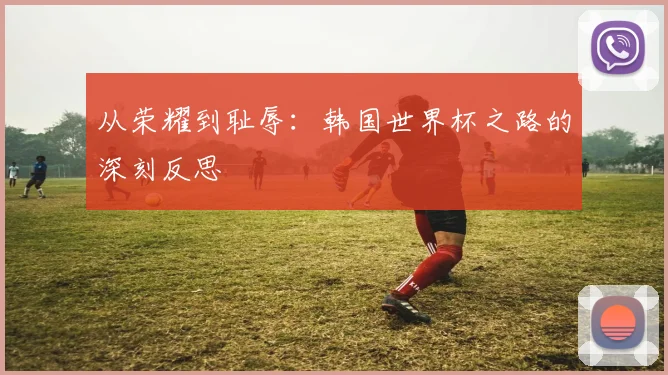 从荣耀到耻辱：韩国世界杯之路的深刻反思