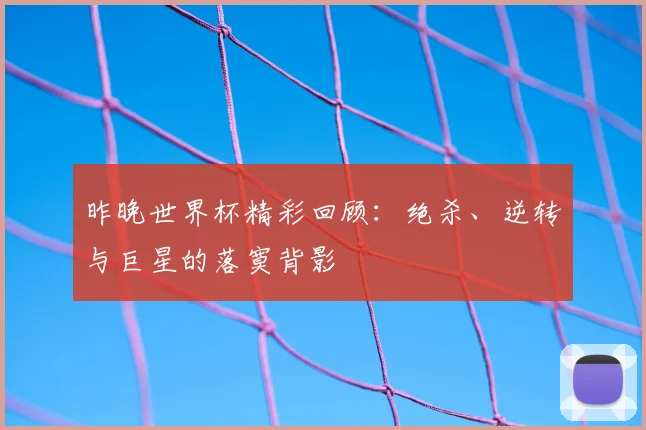 昨晚世界杯精彩回顾：绝杀、逆转与巨星的落寞背影