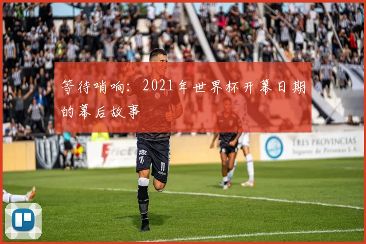 等待哨响：2021年世界杯开幕日期的幕后故事
