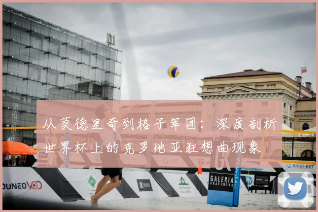 从莫德里奇到格子军团：深度剖析世界杯上的克罗地亚狂想曲现象