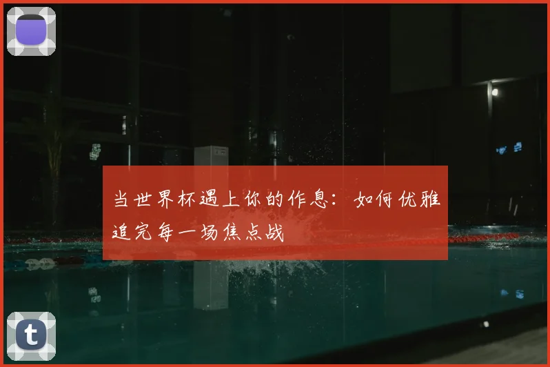 当世界杯遇上你的作息：如何优雅追完每一场焦点战