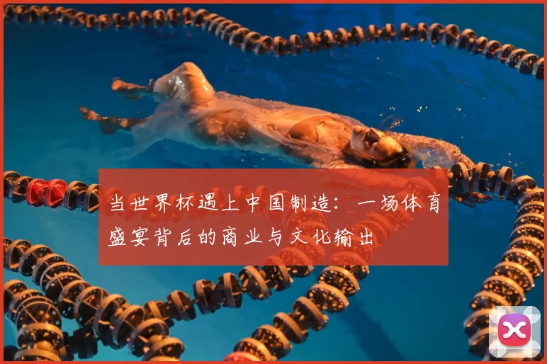 当世界杯遇上中国制造：一场体育盛宴背后的商业与文化输出
