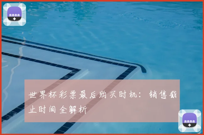 世界杯彩票最后购买时机：销售截止时间全解析