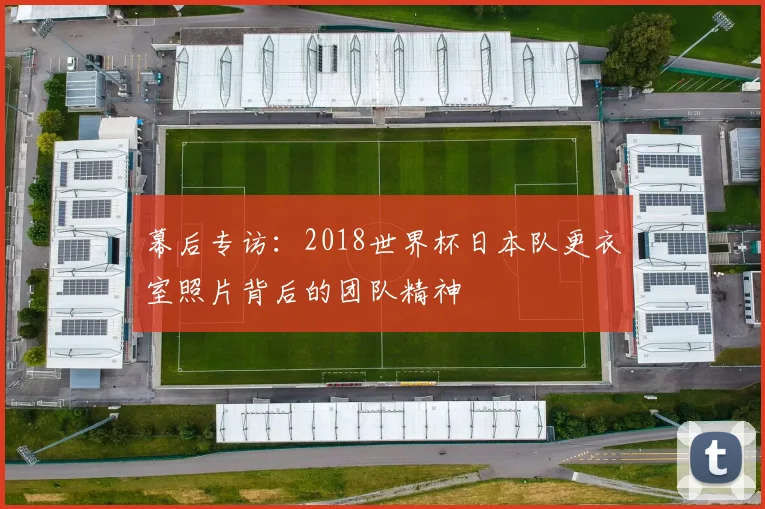 幕后专访:2018世界杯日本队更衣室照片背后的团队精神