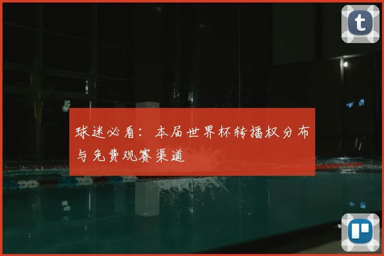 球迷必看：本届世界杯转播权分布与免费观赛渠道