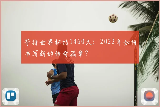 等待世界杯的1460天:2022年如何书写新的传奇篇章?