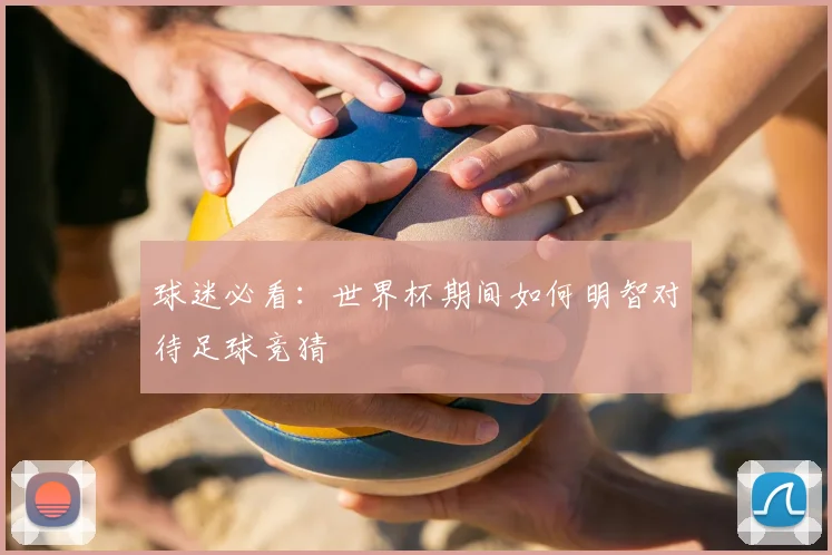 球迷必看：世界杯期间如何明智对待足球竞猜