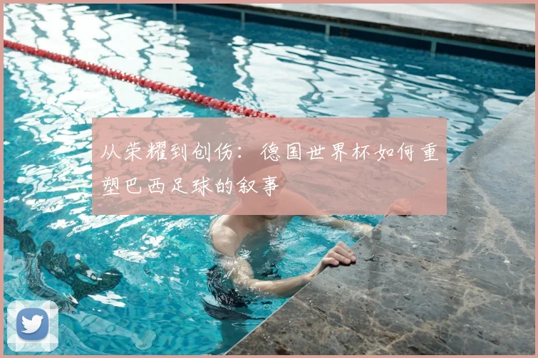 从荣耀到创伤：德国世界杯如何重塑巴西足球的叙事