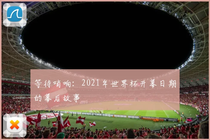 等待哨响：2021年世界杯开幕日期的幕后故事