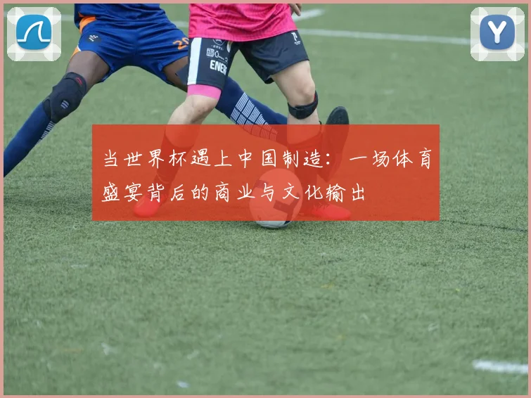 当世界杯遇上中国制造：一场体育盛宴背后的商业与文化输出