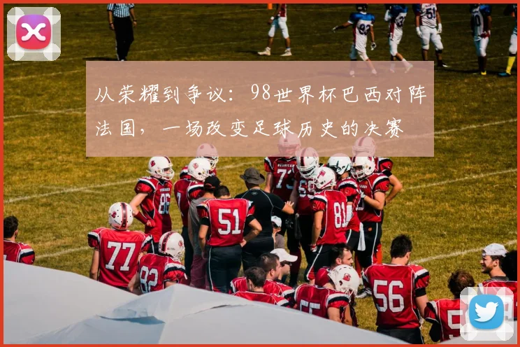 从荣耀到争议：98世界杯巴西对阵法国，一场改变足球历史的决赛