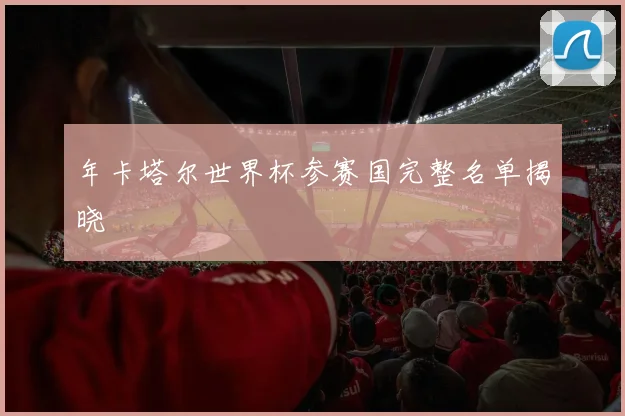年卡塔尔世界杯参赛国完整名单揭晓