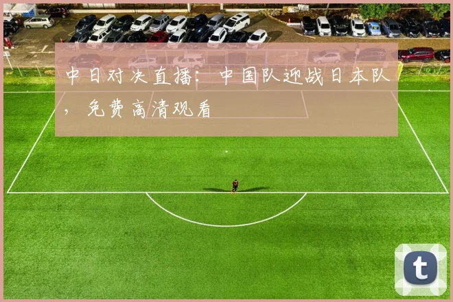 中日对决直播：中国队迎战日本队，免费高清观看