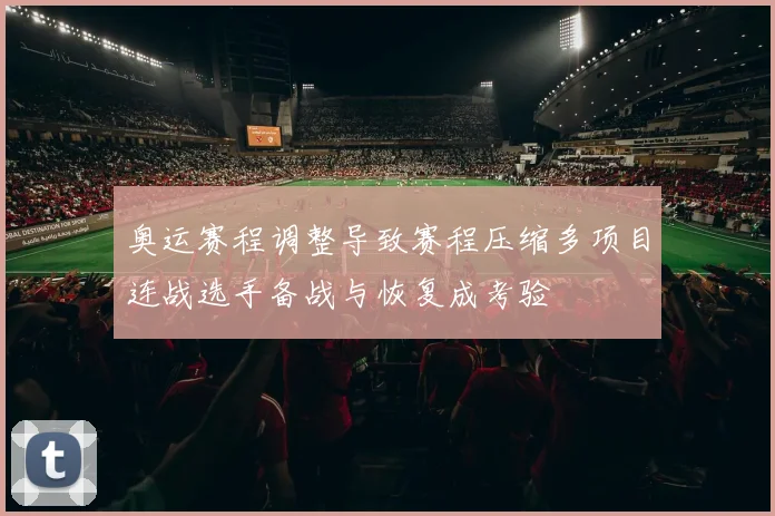奥运赛程调整导致赛程压缩多项目连战选手备战与恢复成考验