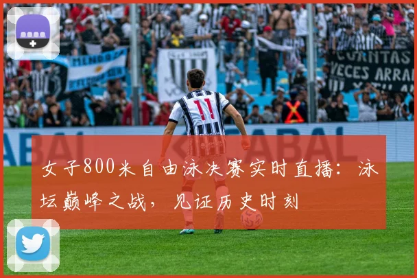 女子800米自由泳决赛实时直播:泳坛巅峰之战,见证历史时刻