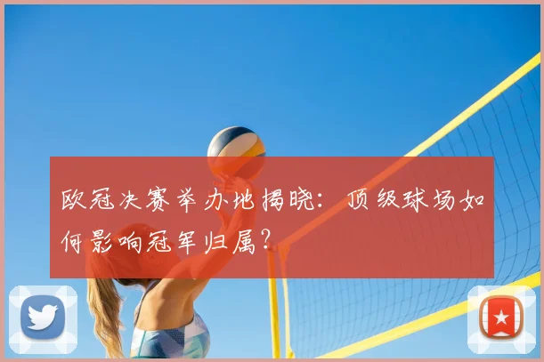 欧冠决赛举办地揭晓：顶级球场如何影响冠军归属？