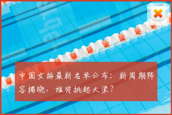 中国女排最新名单公布：新周期阵容揭晓，谁将挑起大梁？
