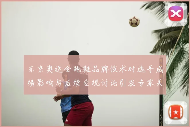 东京奥运会跑鞋品牌技术对选手成绩影响与后续合规讨论引发专家关注