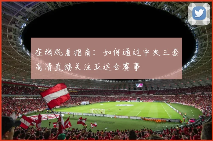 在线观看指南:如何通过中央三套高清直播关注亚运会赛事