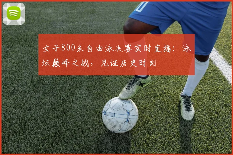 女子800米自由泳决赛实时直播：泳坛巅峰之战，见证历史时刻