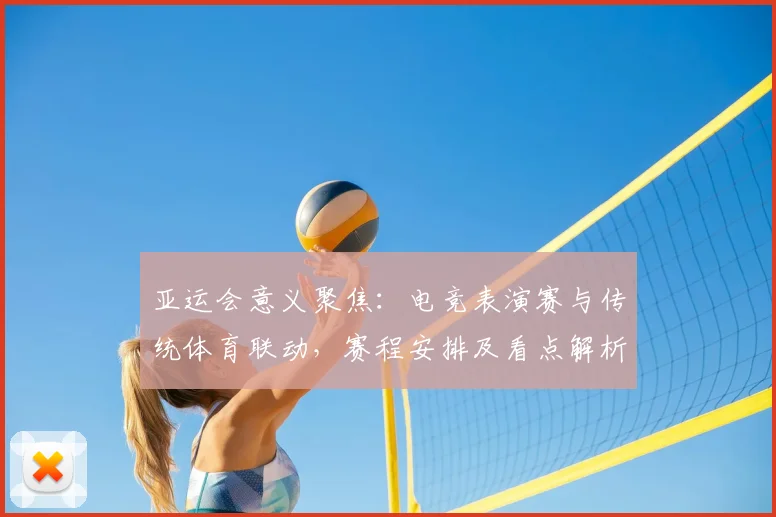 亚运会意义聚焦：电竞表演赛与传统体育联动，赛程安排及看点解析