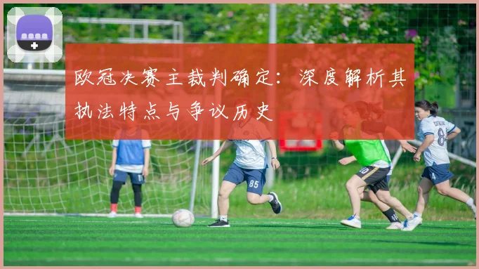 欧冠决赛主裁判确定：深度解析其执法特点与争议历史