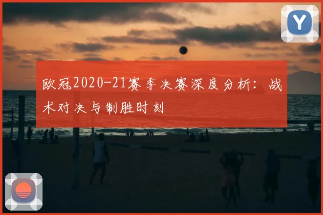 欧冠2020-21赛季决赛深度分析：战术对决与制胜时刻