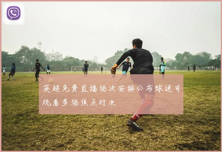 英超免费直播场次安排公布球迷可观看多场焦点对决