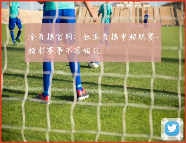 淦直播官网：独家直播中超联赛，精彩赛事不容错过