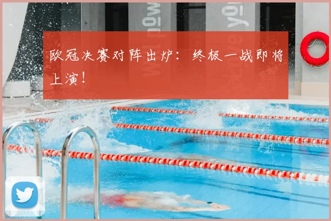 欧冠决赛对阵出炉：终极一战即将上演！