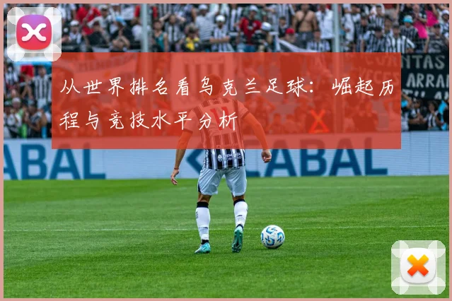 从世界排名看乌克兰足球：崛起历程与竞技水平分析
