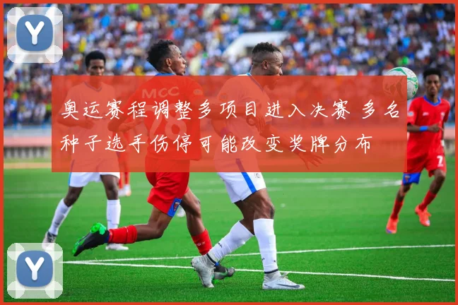 奥运赛程调整多项目进入决赛 多名种子选手伤停可能改变奖牌分布