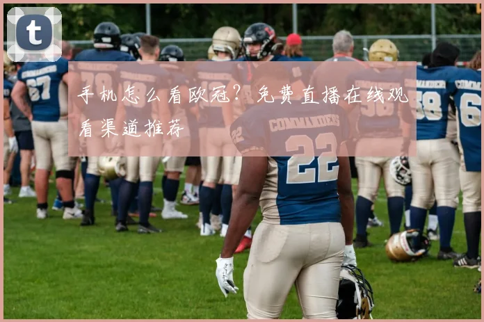 手机怎么看欧冠？免费直播在线观看渠道推荐