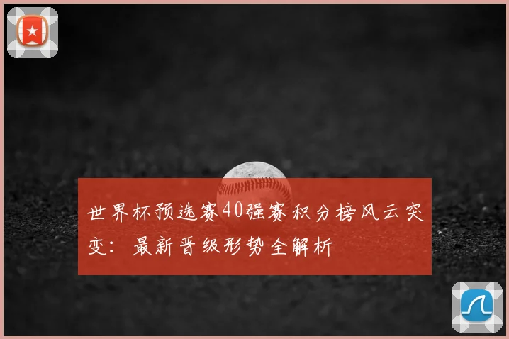 世界杯预选赛40强赛积分榜风云突变：最新晋级形势全解析