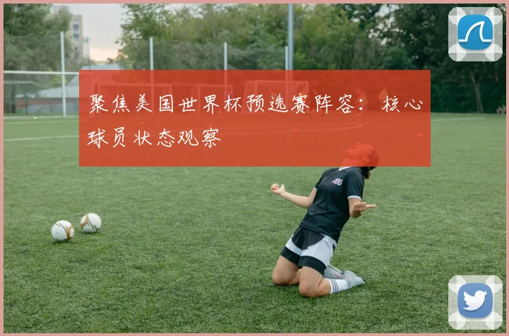 聚焦美国世界杯预选赛阵容：核心球员状态观察