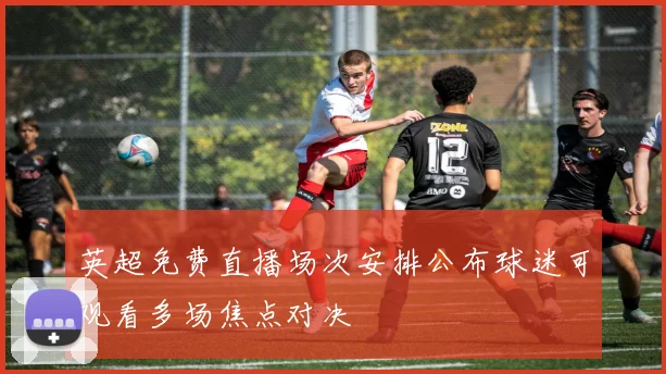 英超免费直播场次安排公布球迷可观看多场焦点对决