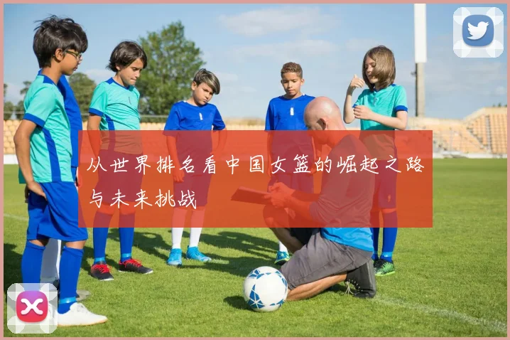 从世界排名看中国女篮的崛起之路与未来挑战