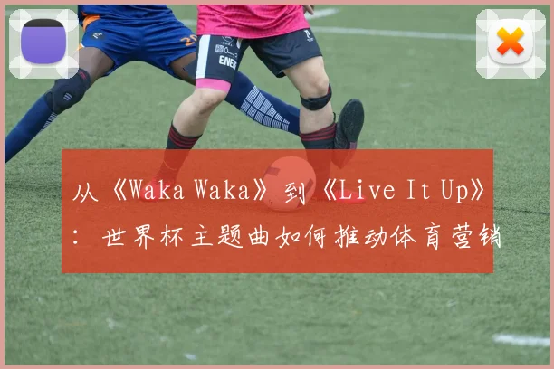 从《Waka Waka》到《Live It Up》：世界杯主题曲如何推动体育营销热潮？
