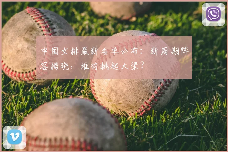 中国女排最新名单公布：新周期阵容揭晓，谁将挑起大梁？