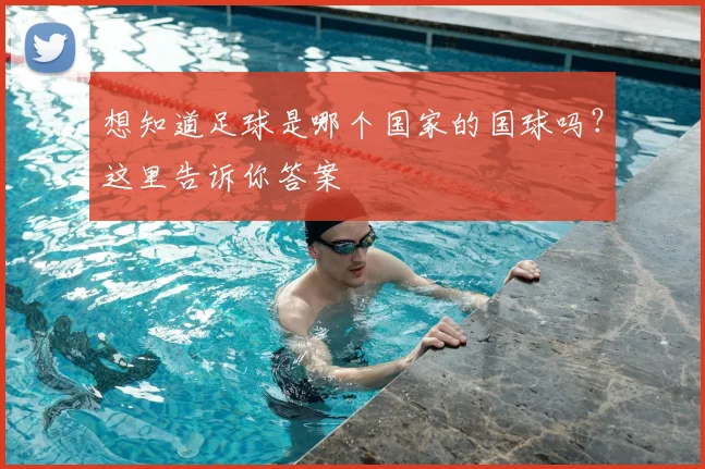 想知道足球是哪个国家的国球吗？这里告诉你答案